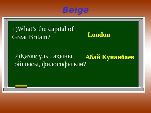 Beige 1)What’s the capital of Great Britain? London 2) Қазақ ұлы , ақыны , ойшысы , философы кім ? Абай Кунанбаев 