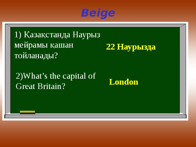 Beige 1) Қазақстанда Наурыз мейрамы қашан тойланады ? 22 Наурызда 2)What’s the capital of Great Britain? London 