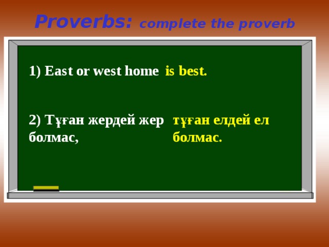 Proverbs: complete the proverb 1) East or west home is best. 2) Тұған жердей жер болмас, тұған елдей ел болмас. 