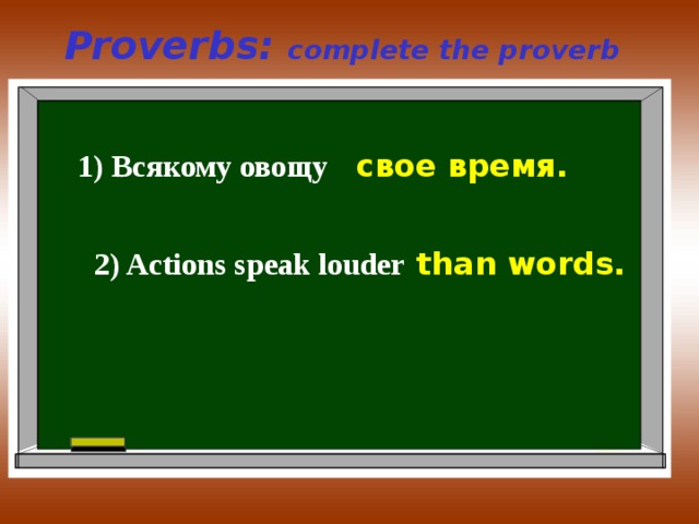Proverbs: complete the proverb 1) Всякому овощу свое  время . 2) Actions speak louder than words. 
