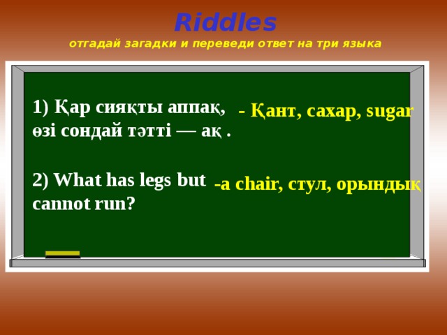 Riddles  отгадай загадки и переведи ответ на три языка 1) Қар сияқты аппақ, өзі сондай тәтті — ақ . - Қант , сахар , sugar 2) What has legs but cannot run? - a chair, стул, орындық 