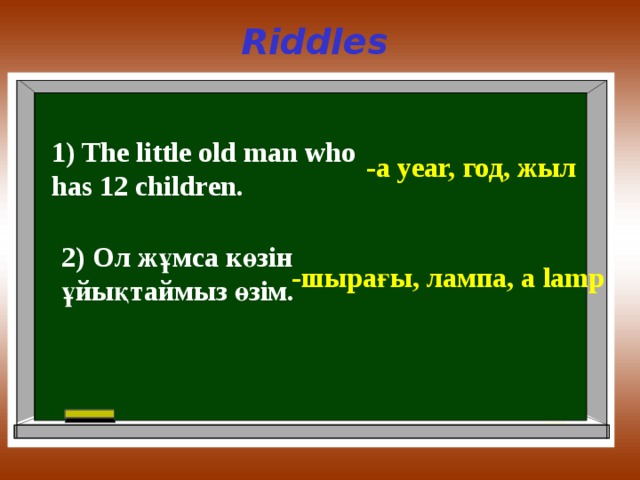 Riddles 1) The little old man who has 12 children. -a year, год , жыл 2) Ол жұмса көзін ұйықтаймыз өзім. - шырағы , лампа , a lamp 