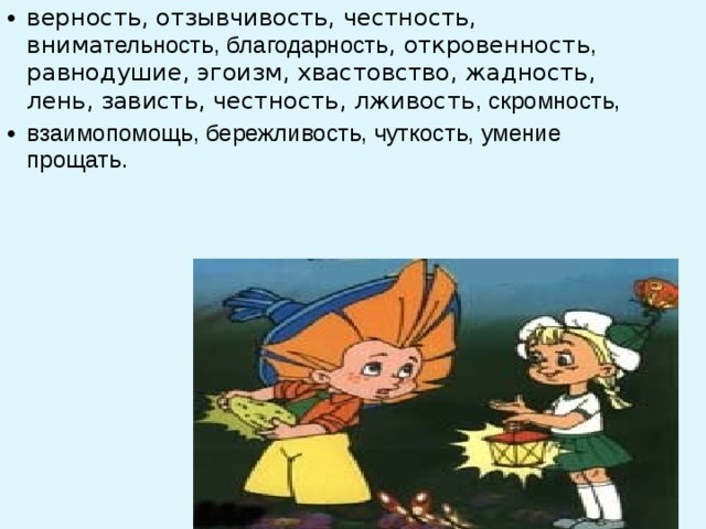 верность, отзывчивость, честность, внима тельность, благодарность , откровенность , равнодушие, эгоизм, хвастовство, жадность, лень, зависть, честность, лживость , скромность, взаимопомощь, бережливость, чуткость, умение прощать. 
