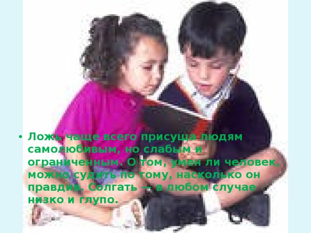 Ложь чаще всего присуща людям самолюбивым, но слабым и ограниченным. О том, умен ли человек, можно судить по тому, насколько он правдив. Солгать — в любом случае низко и глупо.  