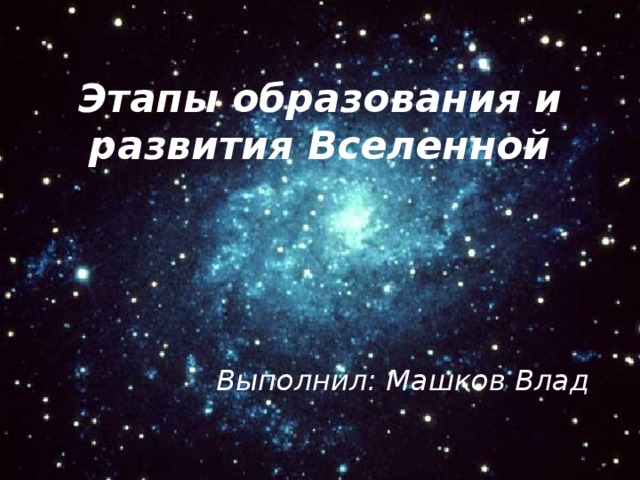 Этапы образования и развития Вселенной Выполнил: Машков Влад 