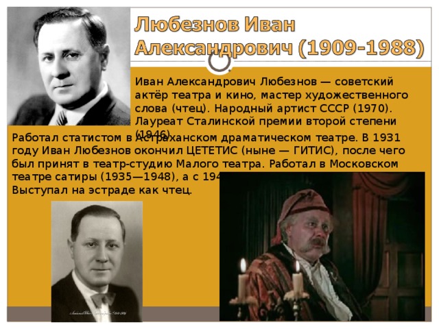 Иван Александрович Любезнов — советский актёр театра и кино, мастер художественного слова (чтец). Народный артист СССР (1970). Лауреат Сталинской премии второй степени (1946). Работал статистом в Астраханском драматическом театре. В 1931 году Иван Любезнов окончил ЦЕТЕТИС (ныне — ГИТИС), после чего был принят в театр-студию Малого театра. Работал в Московском театре сатиры (1935—1948), а с 1948 года в Малом театре. Выступал на эстраде как чтец. 