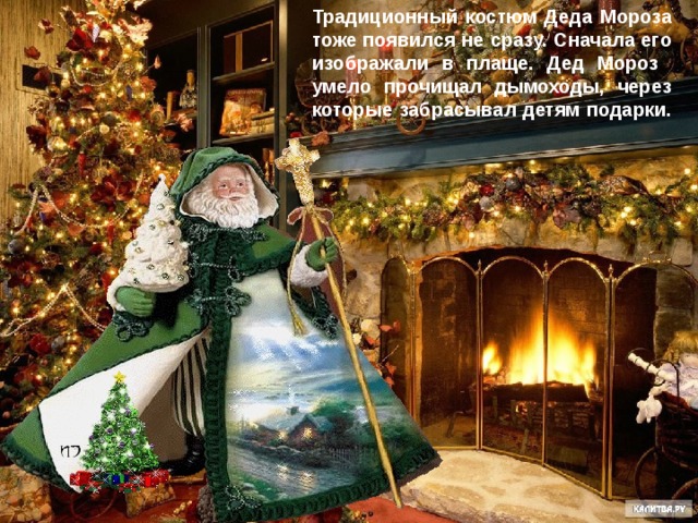 Традиционный костюм Деда Мороза тоже появился не сразу. Сначала его изображали в плаще. Дед Мороз умело прочищал дымоходы, через которые забрасывал детям подарки.  