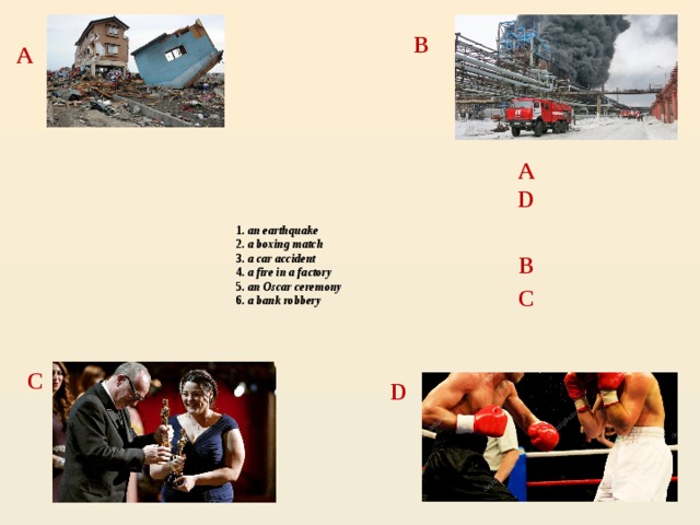 B A A D 1. an earthquake  2. a boxing match  3. a car accident  4. a fire in a factory  5. an Oscar ceremony  6. a bank robbery   B C C D