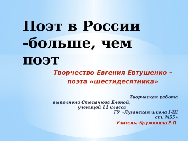 Поэт в России -больше, чем поэт Творчество Евгения Евтушенко – поэта «шестидесятника»  Творческая работа  выполнена Степанюга Еленой, ученицей 11 класса ГУ «Луганская школа I-III ст. №55» Учитель: Кружилина Е.П.   