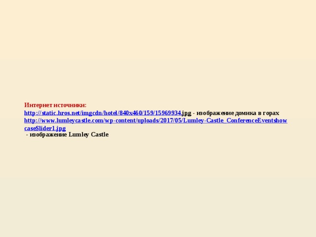 Интернет источники:   http :// static . hros . net / imgcdn / hotel /840 x 460/159/15969934. jpg - изображение домика в горах  http://www.lumleycastle.com/wp-content/uploads/2017/05/Lumley-Castle_ConferenceEventshowcaseSlider1.jpg - изображение Lumley Castle