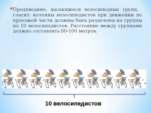 Предписание, касающееся велосипедных групп, гласит: колонны велосипедистов при движении по проезжей части должны быть разделены на группы по 10 велосипедистов. Расстояние между группами должно составлять 80-100 метров.
