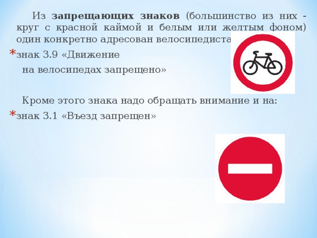 Из запрещающих знаков (большинство из них - круг с красной каймой и белым или желтым фоном) один конкретно адресован велосипедистам: знак 3.9 «Движение  на велосипедах запрещено»  Кроме этого знака надо обращать внимание и на: знак 3.1 «Въезд запрещен» 13