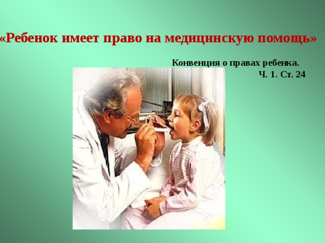 «Ребенок имеет право на медицинскую помощь» Конвенция о правах ребенка.  Ч. 1. Ст. 24  