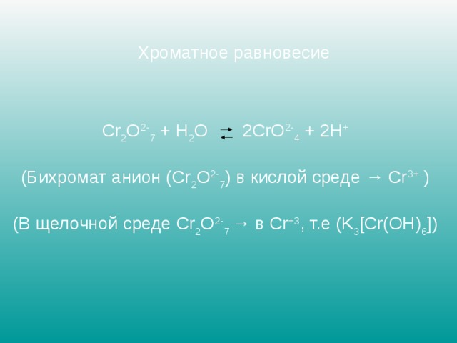 Хроматное равновесие Cr 2 O 2- 7 + H 2 O 2 CrO 2- 4 + 2 H + (Бихромат анион ( Cr 2 O 2- 7 ) в кислой среде → Cr 3+ ) (В щелочной среде Cr 2 O 2- 7 → в Cr +3 , т.е ( K 3 [ Cr ( OH ) 6 ]) 