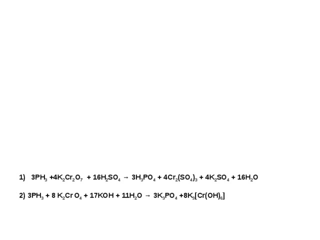 Cr 2 O 2- 7 + H 2 O = 2CrO 2- 4 + 2H + K 2 CrO 4 ↔ K 2 Cr 2 O 7 (OH - ) (H + ) Хромат калия существует в щелочной воде Бихромат калия существует только в кислой среде ( оранж . K 2 Cr 2 O 7 + капли  щелочи → желтый ( хромат )) 3PH 3 +4K 2 Cr 2 O 7 + 16H 2 SO 4 → 3H 3 PO 4 + 4Cr 2 (SO 4 ) 3 + 4K 2 SO 4 + 16H 2 O 3PH 3 +4K 2 Cr 2 O 7 + 16H 2 SO 4 → 3H 3 PO 4 + 4Cr 2 (SO 4 ) 3 + 4K 2 SO 4 + 16H 2 O  2) 3PH 3 + 8 K 2 Cr  O 4 + 17KOH + 11H 2 O → 3K 3 PO 4 +8K 3 [Cr(OH) 6 ]  2) 3PH 3 + 8 K 2 Cr  O 4 + 17KOH + 11H 2 O → 3K 3 PO 4 +8K 3 [Cr(OH) 6 ] 