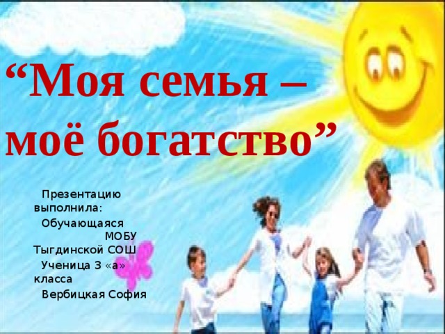 “ Моя семья –  моё богатство”  Презентацию выполнила:  Обучающаяся МОБУ Тыгдинской СОШ  Ученица 3 «а» класса  Вербицкая София 