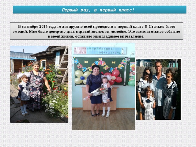 Первый раз, в первый класс! В сентябре 2015 года, меня дружно всей проводили в первый класс!!! Столько было эмоций. Мне было доверено дать первый звонок на линейке. Это замечательное событие в моей жизни, оставило неизгладимое впечатление. 