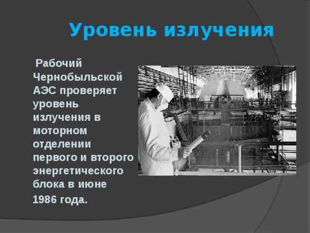  Уровень излучения  Рабочий Чернобыльской АЭС проверяет уровень излучения в моторном отделении первого и второго энергетического блока в июне  1986 года.  