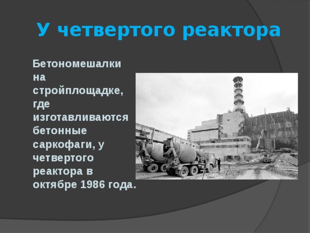 У четвертого реактора  Бетономешалки на стройплощадке, где изготавливаются бетонные саркофаги, у четвертого реактора в октябре 1986 года. 