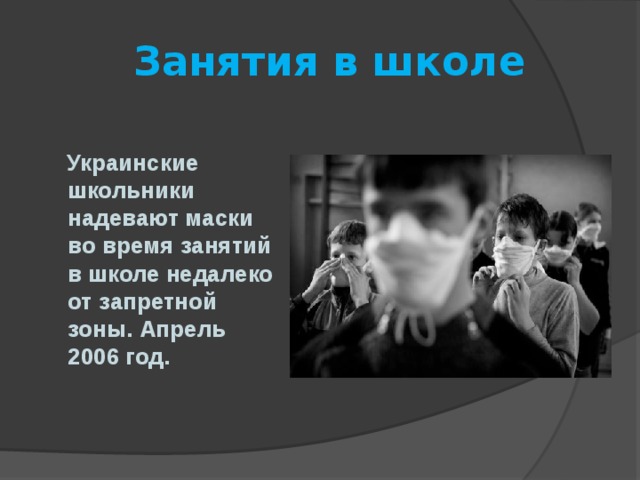  Занятия в школе   Украинские школьники надевают маски во время занятий в школе недалеко от запретной зоны. Апрель 2006 год. 