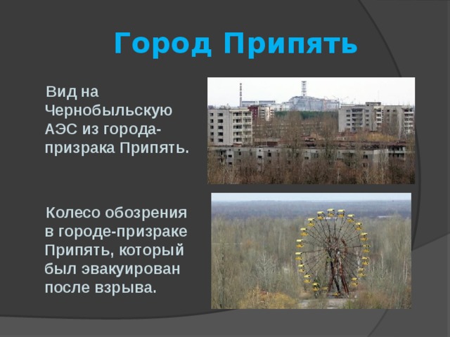  Город Припять  Вид на Чернобыльскую АЭС из города-призрака Припять.    Колесо обозрения в городе-призраке Припять, который был эвакуирован после взрыва. 