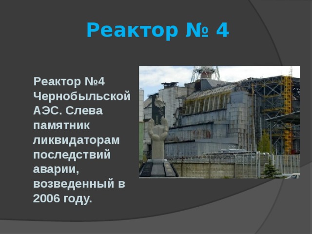  Реактор № 4   Реактор №4 Чернобыльской АЭС. Слева памятник ликвидаторам последствий аварии, возведенный в 2006 году. 