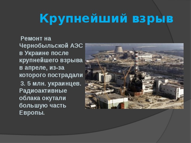  Крупнейший взрыв  Ремонт на Чернобыльской АЭС в Украине после крупнейшего взрыва в апреле, из-за которого пострадали  3. 5 млн. украинцев. Радиоактивные облака окутали большую часть Европы. 