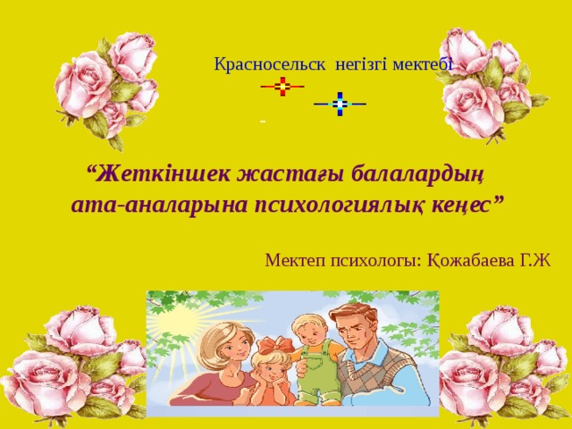  Красносельск негізгі мектебі  “ Жеткіншек жастағы балалардың ата-аналарына психологиялық кеңес” Мектеп психологы: Қожабаева Г.Ж 