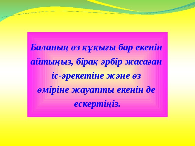 Баланың өз құқығы бар екенін айтыңыз, бірақ әрбір жасаған іс-әрекетіне және өз өміріне жауапты екенін де ескертіңіз. 