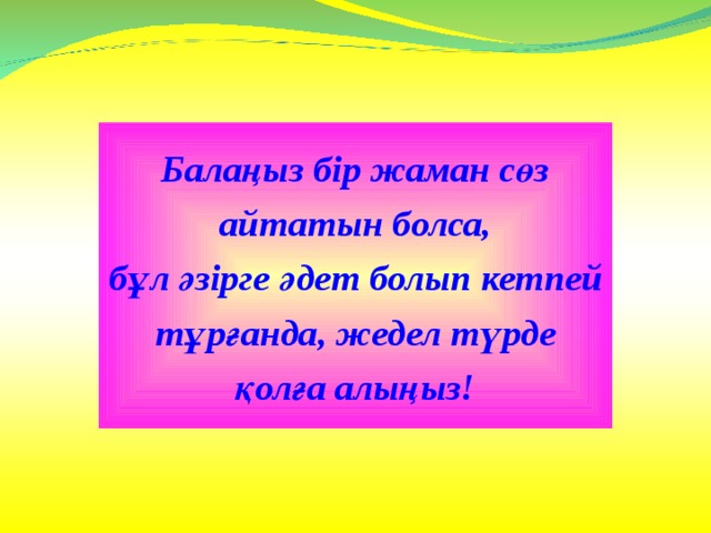 Балаңыз бір жаман сөз  айтатын болса, бұл әзірге әдет болып кетпей  тұрғанда, жедел түрде қолға алыңыз! 