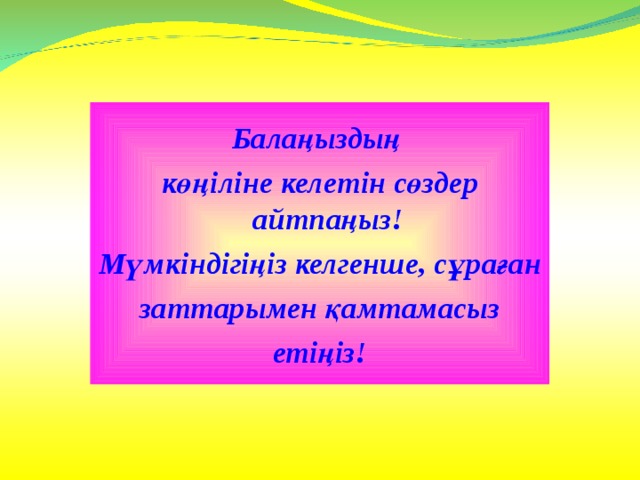 Балаңыздың көңіліне келетін сөздер айтпаңыз! Мүмкіндігіңіз келгенше, сұраған  заттарымен қамтамасыз етіңіз! 