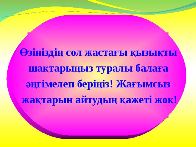 Өзіңіздің сол жастағы қызықты  шақтарыңыз туралы балаға әңгімелеп беріңіз! Жағымсыз  жақтарын айтудың қажеті жоқ! Өзіңіздің сол жастағы қызықты  шақтарыңыз туралы балаға әңгімелеп беріңіз! Жағымсыз  жақтарын айтудың қажеті жоқ! 