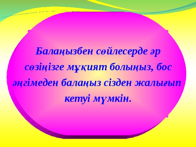 Балаңызбен сөйлесерде әр  сөзіңізге мұқият болыңыз, бос әңгімеден балаңыз сізден жалығып кетуі мүмкін. Балаңызбен сөйлесерде әр  сөзіңізге мұқият болыңыз, бос әңгімеден балаңыз сізден жалығып кетуі мүмкін. 