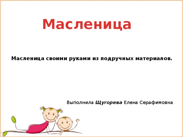 Масленица Масленица своими руками из подручных материалов. Выполнила Щугорева Елена Серафимовна 