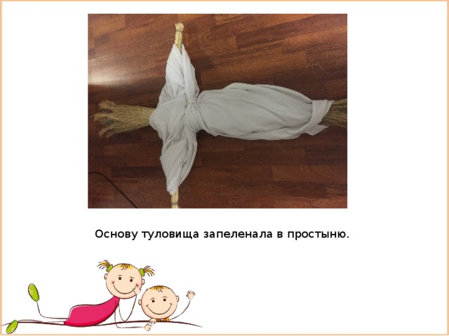 Основу туловища запеленала в простыню. 