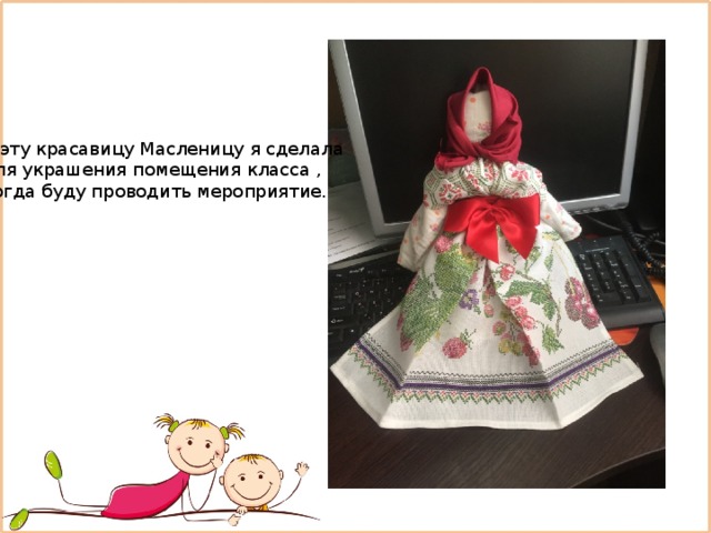 А эту красавицу Масленицу я сделала для украшения помещения класса , когда буду проводить мероприятие. 