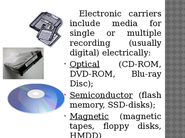 Electronic carriers include media for single or multiple recording (usually digital) electrically: Optical (CD-ROM, DVD-ROM, Blu-ray Disc); Semiconductor (flash memory, SSD-disks); Magnetic (magnetic tapes, floppy disks, HMDD) 