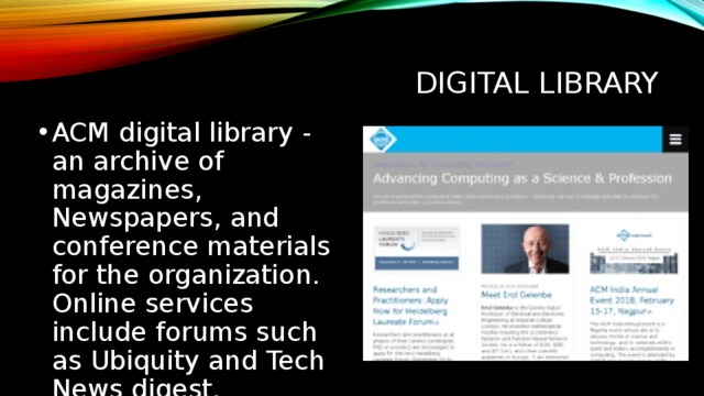 digital library ACM digital library - an archive of magazines, Newspapers, and conference materials for the organization. Online services include forums such as Ubiquity and Tech News digest. Цифровая библиотека ACM (англ. ACM Digital Library) - архив журналов, газет и материалов конференций организации. Онлайн-сервисы включают форумы, такие как Ubiquity и Tech News digest.  