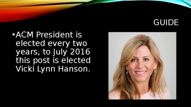 guide ACM President is elected every two years, to July 2016 this post is elected Vicki Lynn Hanson. Руководство Президент ACM избирается раз в два года, в июле 2016 года на этот пост избрана Вики Линн Хэнсон.  
