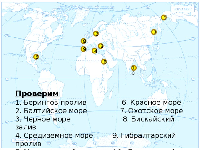 1 7 2 8 3 9 4 5 6 10 Проверим  1 . Берингов пролив 6 . Красное море 2 . Балтийское море  7 . Охотское море 3 . Черное море  8 . Бискайский залив 4 . Средиземное море  9 . Гибралтарск и й  пролив 5 . Мексиканский залив 10 . Бенгальский з алив 1 