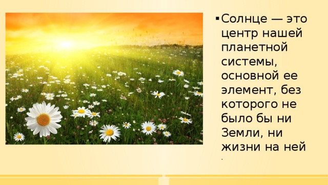 Солнце — это центр нашей планетной системы, основной ее элемент, без которого не было бы ни Земли, ни жизни на ней . 