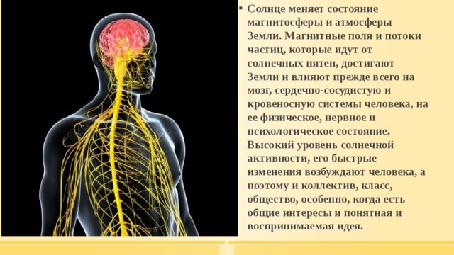 Солнце меняет состояние магнитосферы и атмосферы Земли. Магнитные поля и потоки частиц, которые идут от солнечных пятен, достигают Земли и влияют прежде всего на мозг, сердечно-сосудистую и кровеносную системы человека, на ее физическое, нервное и психологическое состояние. Высокий уровень солнечной активности, его быстрые изменения возбуждают человека, а поэтому и коллектив, класс, общество, особенно, когда есть общие интересы и понятная и воспринимаемая идея. 