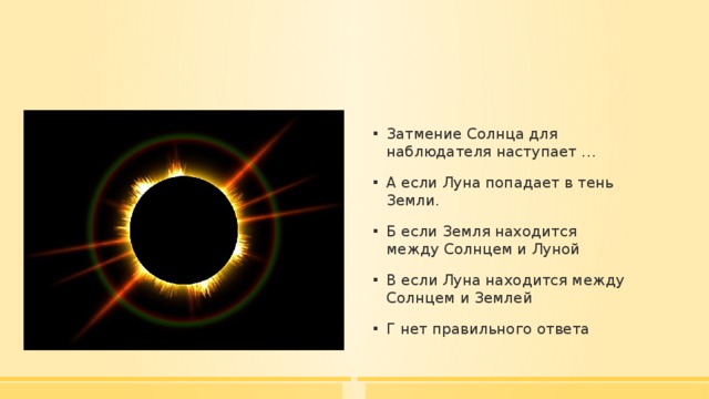 Затмение Солнца для наблюдателя наступает … А если Луна попадает в тень Земли. Б если Земля находится между Солнцем и Луной В если Луна находится между Солнцем и Землей Г нет правильного ответа 