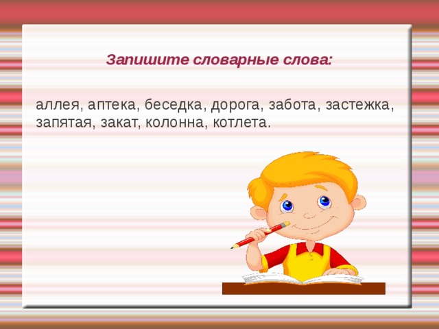 Запишите словарные слова: аллея, аптека, беседка, дорога, забота, застежка, запятая, закат, колонна, котлета. 1 