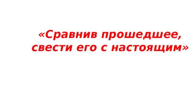 «Сравнив прошедшее, свести его с настоящим»