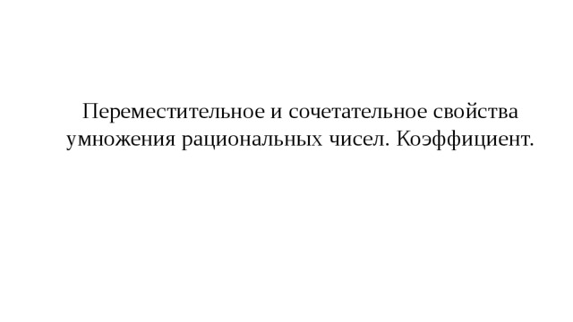 Переместительное и сочетательное свойства умножения рациональных чисел. Коэффициент.