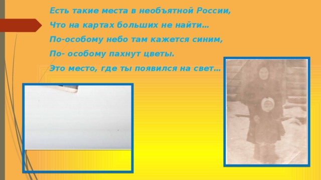 Есть такие места в необъятной России, Что на картах больших не найти… По-особому небо там кажется синим, По- особому пахнут цветы. Это место, где ты появился на свет…