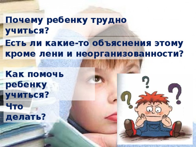 Почему ребенку трудно учиться? Есть ли какие-то объяснения этому кроме лени и неорганизованности? Как помочь ребенку учиться? Что делать? 