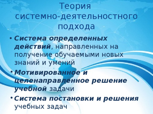  Теория  системно-деятельностного подхода Система определенных действий , направленных на получение обучаемыми новых знаний и умений Система определенных действий , направленных на получение обучаемыми новых знаний и умений Мотивированное и целенаправленное решение учебной задачи Система постановки и решения учебных задач 
