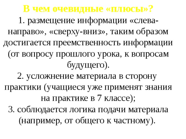 В чем очевидные «плюсы»?  1. размещение информации «слева-направо», «сверху-вниз», таким образом достигается преемственность информации (от вопросу прошлого урока, к вопросам будущего).  2. усложнение материала в сторону практики (учащиеся уже применят знания на практике в 7 классе);  3. соблюдается логика подачи материала (например, от общего к частному).   